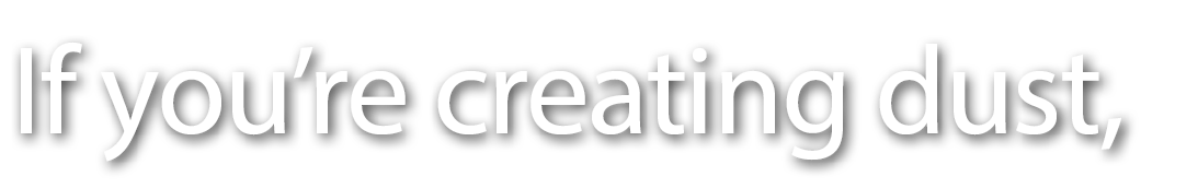 If you re creating dust,